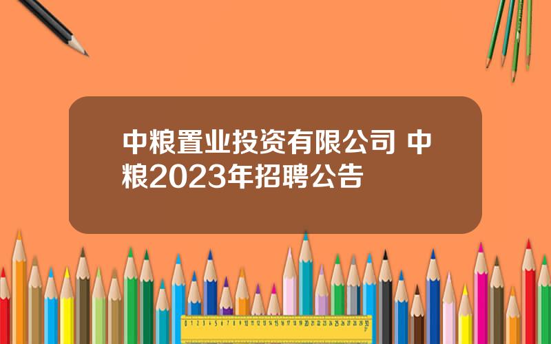 中粮置业投资有限公司 中粮2023年招聘公告